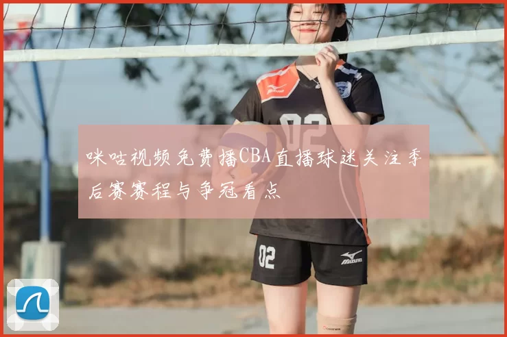 咪咕视频免费播CBA直播球迷关注季后赛赛程与争冠看点