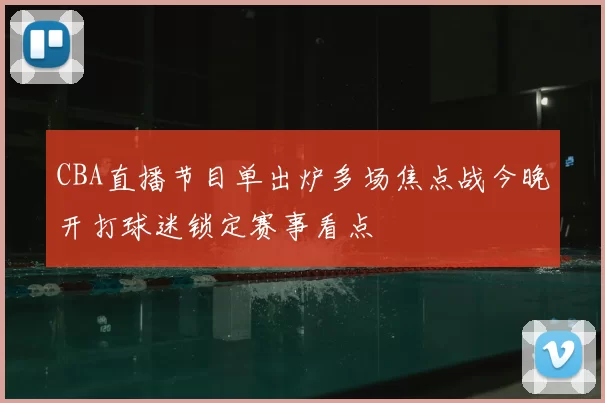 CBA直播节目单出炉多场焦点战今晚开打球迷锁定赛事看点