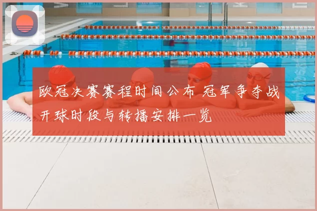 欧冠决赛赛程时间公布 冠军争夺战开球时段与转播安排一览