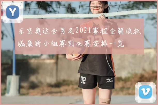 东京奥运会男足2021赛程全解读权威最新小组赛到决赛安排一览