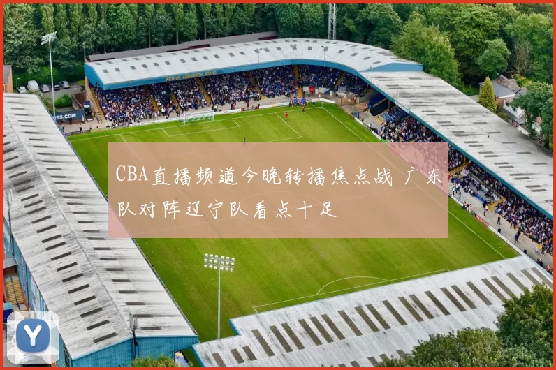 CBA直播频道今晚转播焦点战 广东队对阵辽宁队看点十足