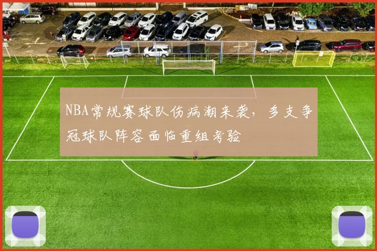 NBA常规赛球队伤病潮来袭，多支争冠球队阵容面临重组考验