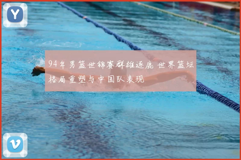 94年男篮世锦赛群雄逐鹿 世界篮坛格局重塑与中国队表现