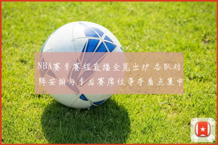 NBA赛季赛程直播全览出炉 各队对阵安排与季后赛席位争夺看点集中