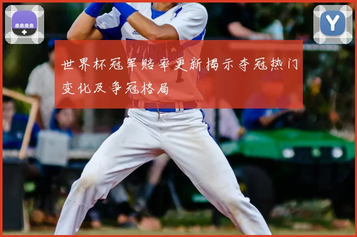 世界杯冠军赔率更新揭示夺冠热门变化及争冠格局