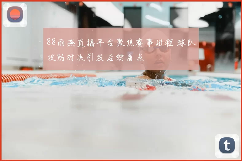 88雨燕直播平台聚焦赛事进程 球队攻防对决引发后续看点