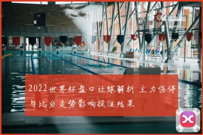 2022世界杯盘口让球解析 主力伤停与比分走势影响投注结果